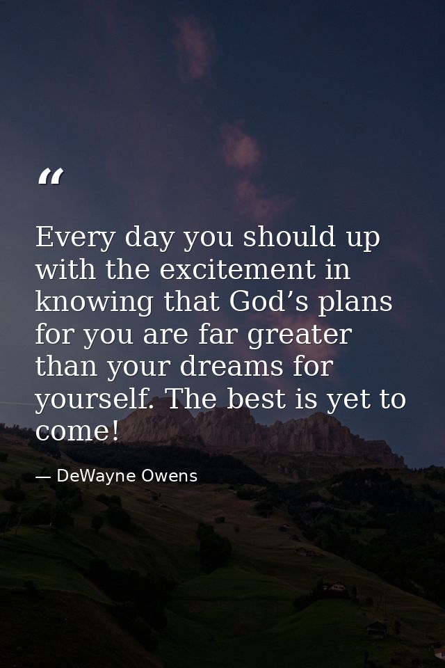 Every day you should up with the excitement in knowing that God’s plans for you are far greater than your dreams for you — DeWayne Owens