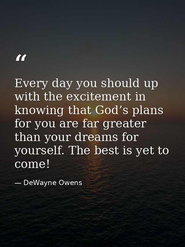 Every day you should up with the excitement in knowing that God’s plans for you are far greater than your dreams for you — DeWayne Owens