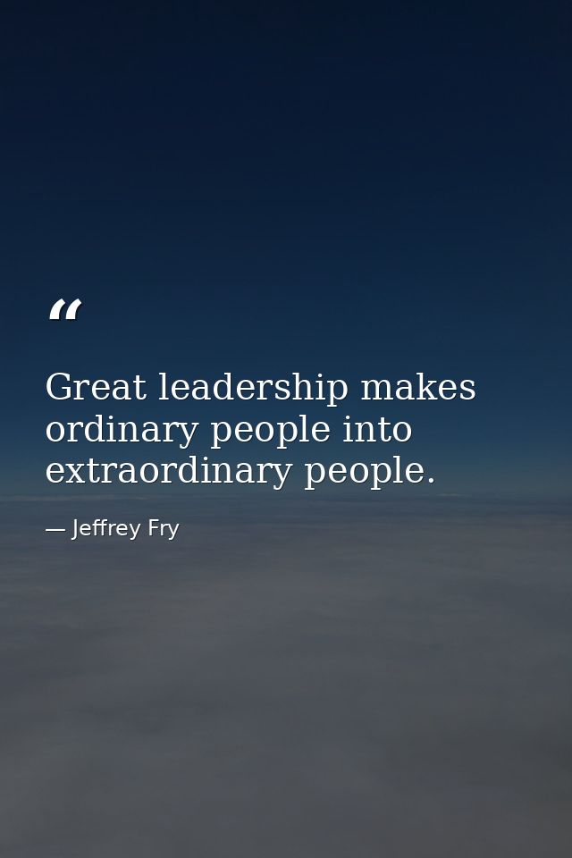 Great leadership makes ordinary people into extraordinary people. — Jeffrey Fry