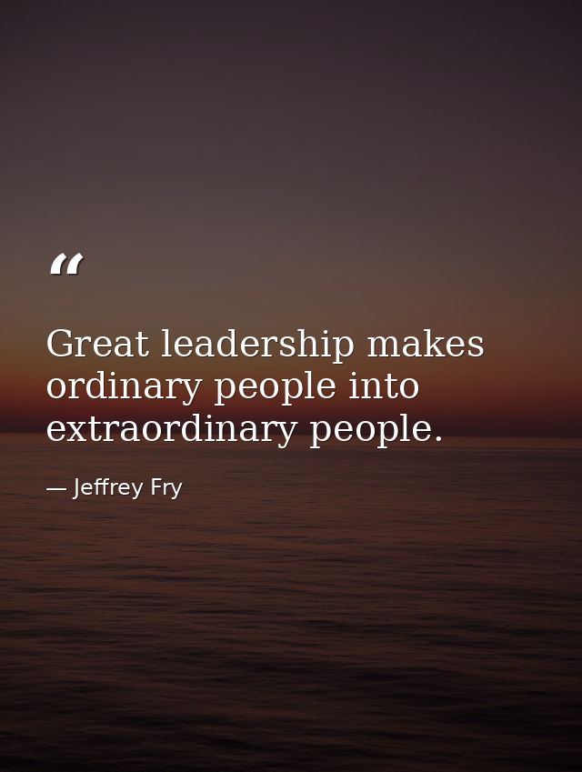 Great leadership makes ordinary people into extraordinary people. — Jeffrey Fry