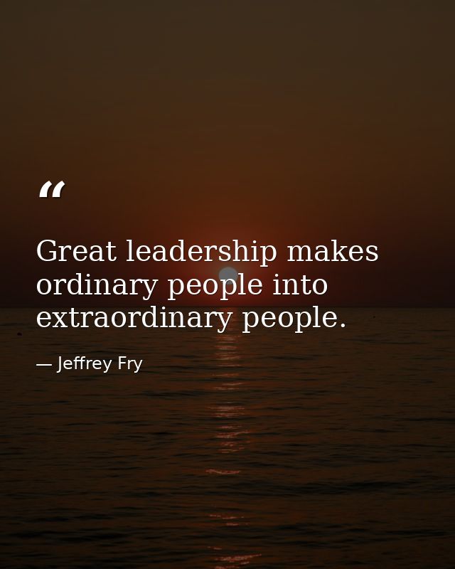 Great leadership makes ordinary people into extraordinary people. — Jeffrey Fry