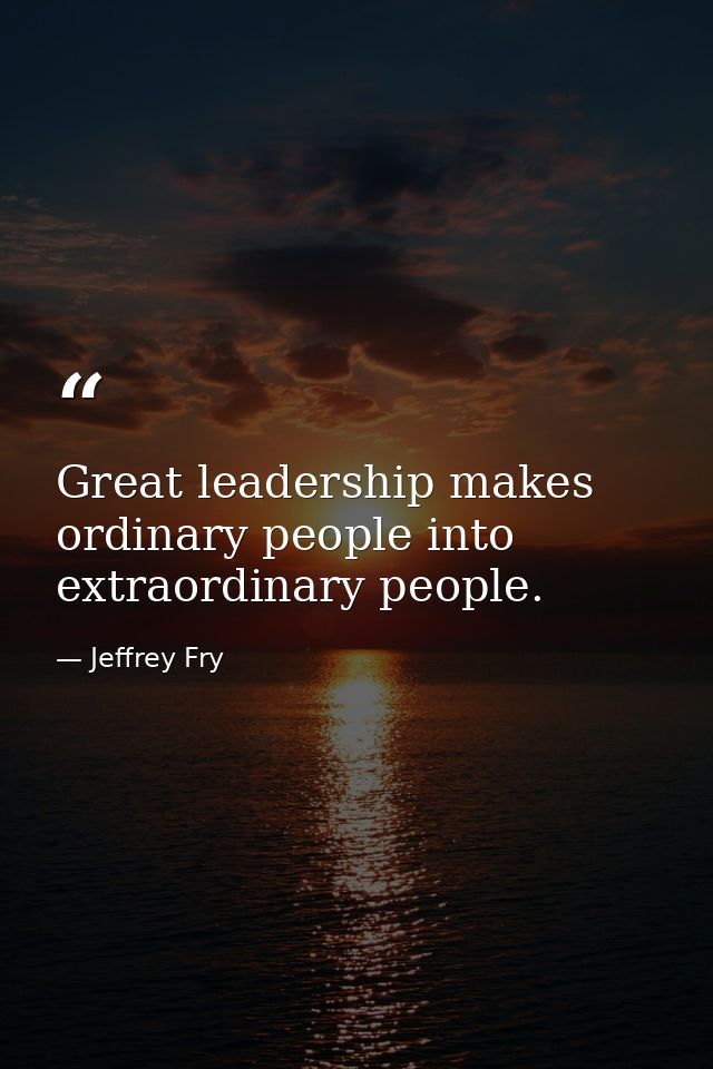 Great leadership makes ordinary people into extraordinary people. — Jeffrey Fry