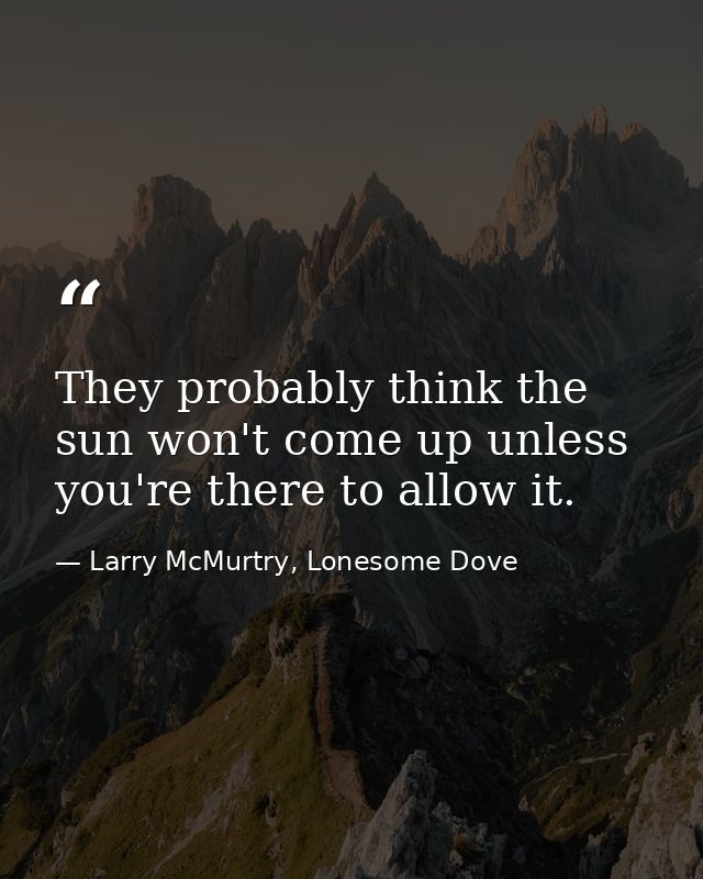 They probably think the sun won't come up unless you're there to allow it. — Larry McMurtry, Lonesome Dove