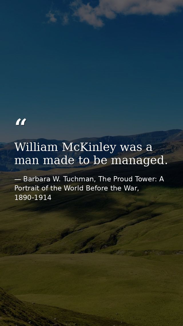 William McKinley was a man made to be managed. — Barbara W. Tuchman, The Proud Tower: A Portrait of the World Before the War, 1890-1914