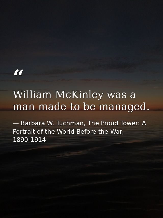 William McKinley was a man made to be managed. — Barbara W. Tuchman, The Proud Tower: A Portrait of the World Before the War, 1890-1914