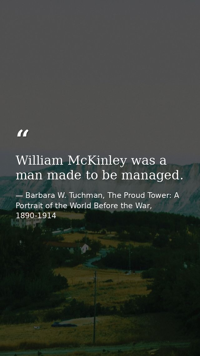 William McKinley was a man made to be managed. — Barbara W. Tuchman, The Proud Tower: A Portrait of the World Before the War, 1890-1914