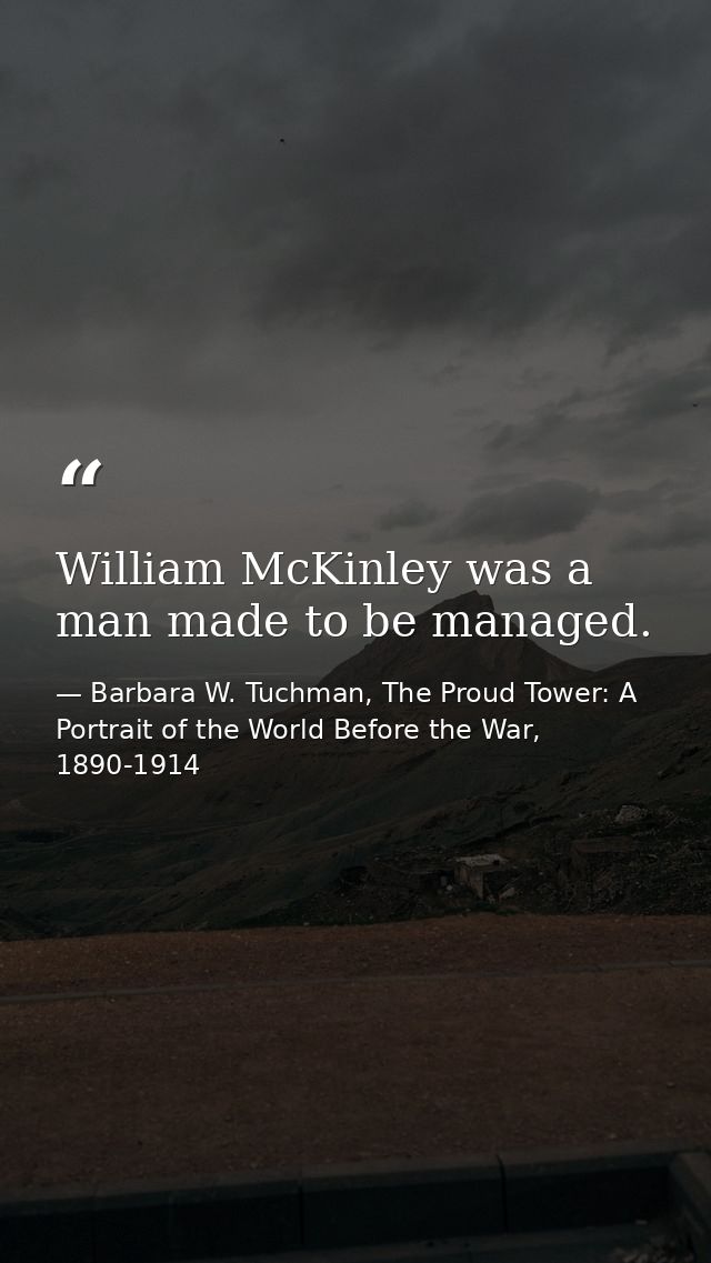 William McKinley was a man made to be managed. — Barbara W. Tuchman, The Proud Tower: A Portrait of the World Before the War, 1890-1914
