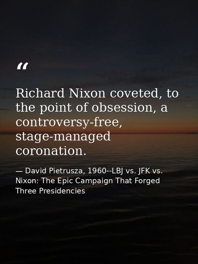 Richard Nixon coveted, to the point of obsession, a controversy-free, stage-managed coronation. — David Pietrusza, 1960--LBJ vs. JFK vs. Nixon: The Epic Campaign That Forged Three Presidencies