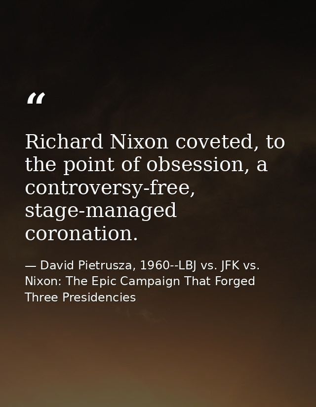 Richard Nixon coveted, to the point of obsession, a controversy-free, stage-managed coronation. — David Pietrusza, 1960--LBJ vs. JFK vs. Nixon: The Epic Campaign That Forged Three Presidencies