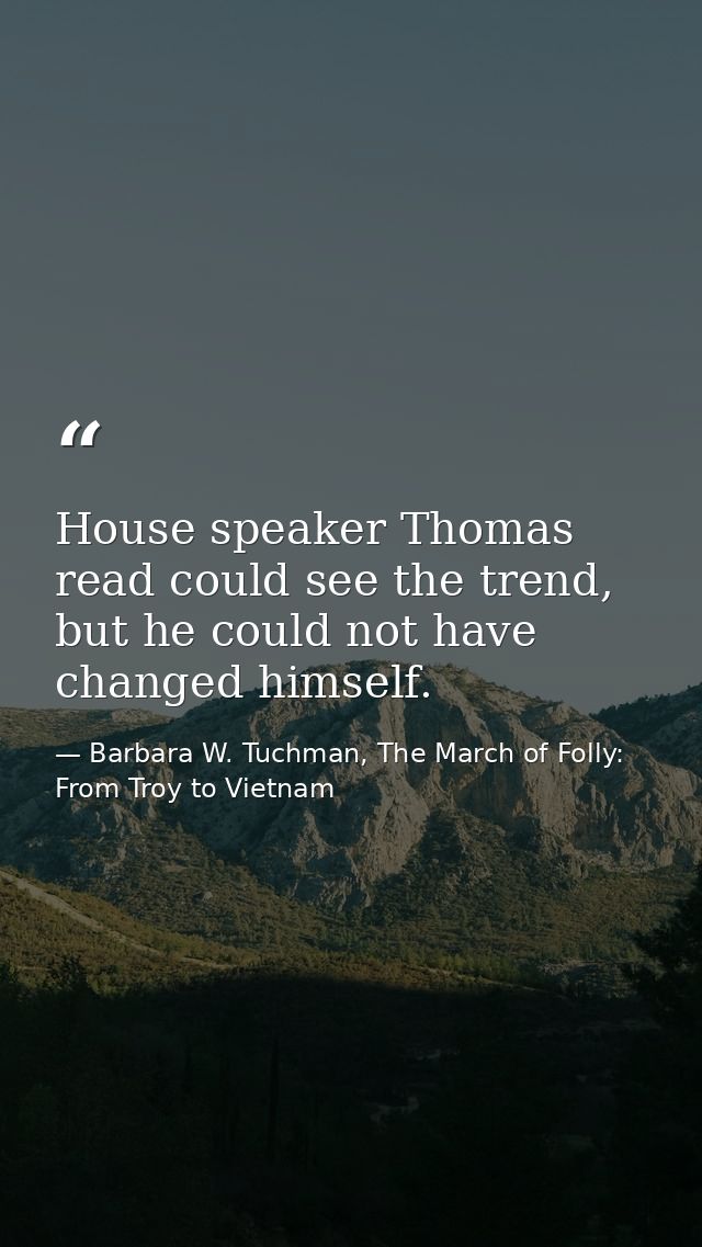 House speaker Thomas read could see the trend, but he could not have changed himself. — Barbara W. Tuchman, The March of Folly: From Troy to Vietnam
