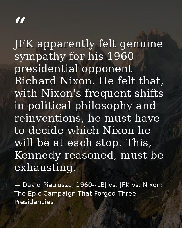 JFK apparently felt genuine sympathy for his 1960 presidential opponent Richard Nixon. He felt that, with Nixon's freque — David Pietrusza, 1960--LBJ vs. JFK vs. Nixon: The Epic Campaign That Forged Three Presidencies