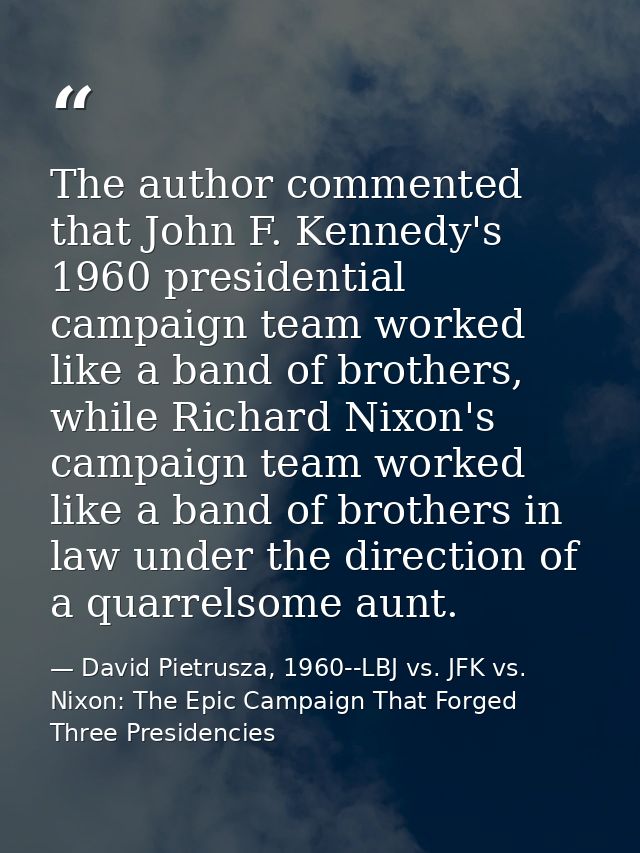 The author commented that John F. Kennedy's 1960 presidential campaign team worked like a band of brothers, while Richar — David Pietrusza, 1960--LBJ vs. JFK vs. Nixon: The Epic Campaign That Forged Three Presidencies
