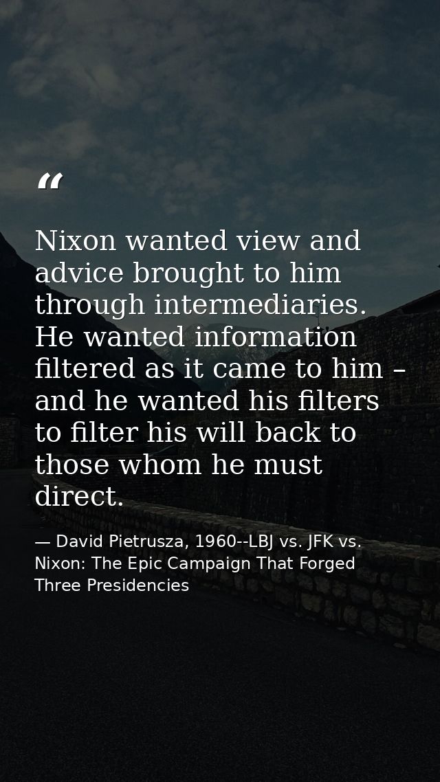 Nixon wanted view and advice brought to him through intermediaries. He wanted information filtered as it came to him – a — David Pietrusza, 1960--LBJ vs. JFK vs. Nixon: The Epic Campaign That Forged Three Presidencies