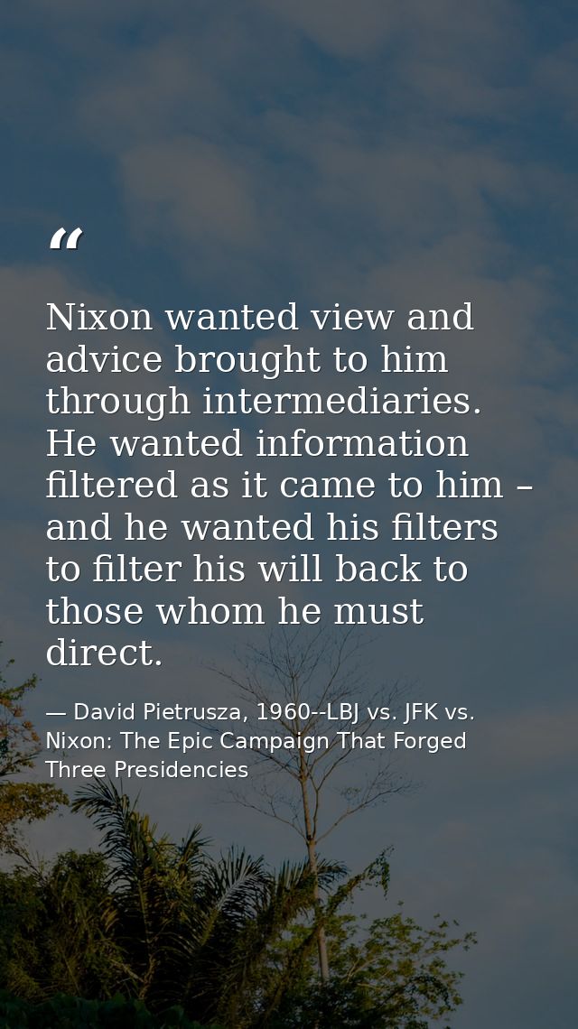 Nixon wanted view and advice brought to him through intermediaries. He wanted information filtered as it came to him – a — David Pietrusza, 1960--LBJ vs. JFK vs. Nixon: The Epic Campaign That Forged Three Presidencies