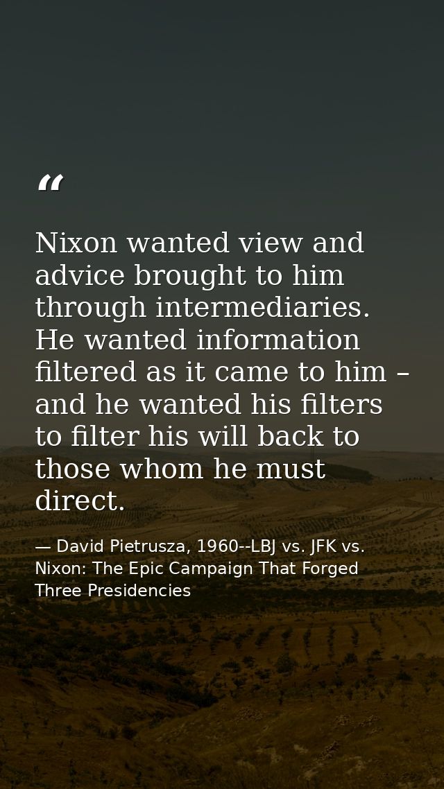 Nixon wanted view and advice brought to him through intermediaries. He wanted information filtered as it came to him – a — David Pietrusza, 1960--LBJ vs. JFK vs. Nixon: The Epic Campaign That Forged Three Presidencies