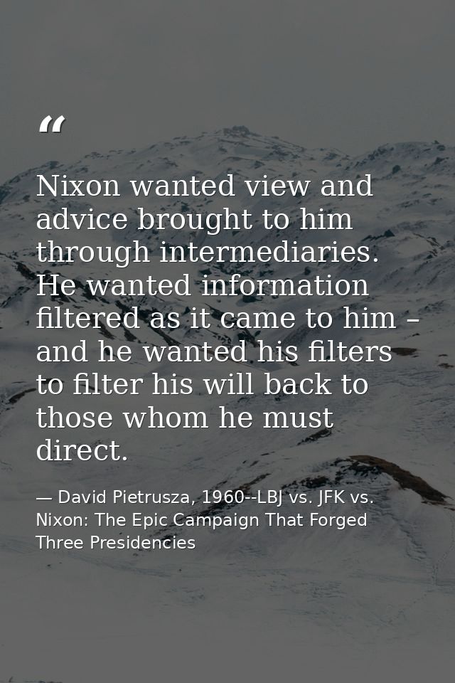Nixon wanted view and advice brought to him through intermediaries. He wanted information filtered as it came to him – a — David Pietrusza, 1960--LBJ vs. JFK vs. Nixon: The Epic Campaign That Forged Three Presidencies