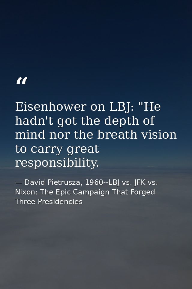 Eisenhower on LBJ: "He hadn't got the depth of mind nor the breath vision to carry great responsibility. — David Pietrusza, 1960--LBJ vs. JFK vs. Nixon: The Epic Campaign That Forged Three Presidencies