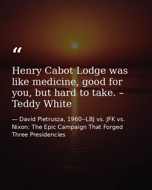 Henry Cabot Lodge was like medicine, good for you, but hard to take. – Teddy White — David Pietrusza, 1960--LBJ vs. JFK vs. Nixon: The Epic Campaign That Forged Three Presidencies