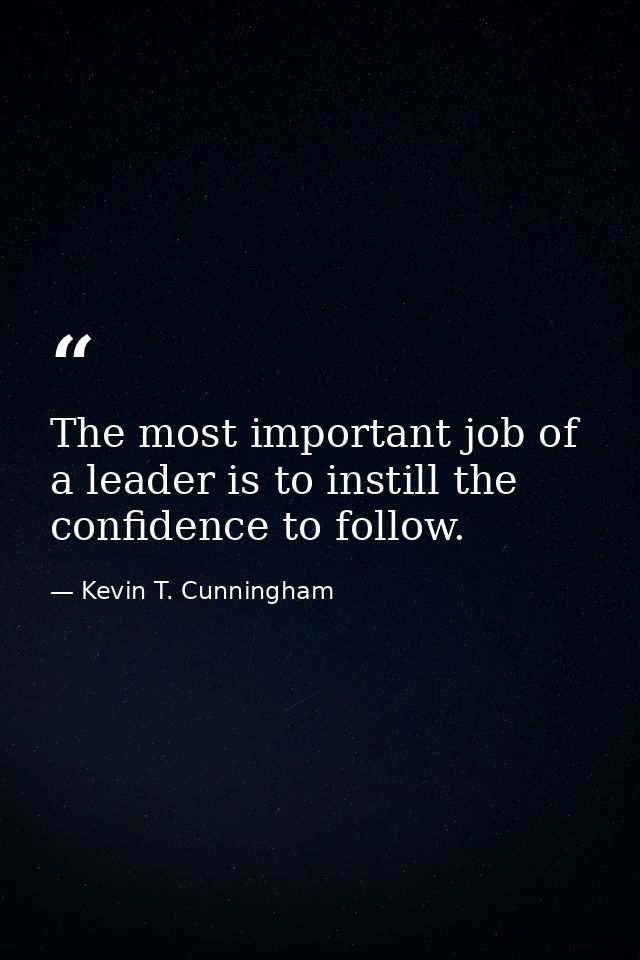 The most important job of a leader is to instill the confidence to follow. — Kevin T. Cunningham