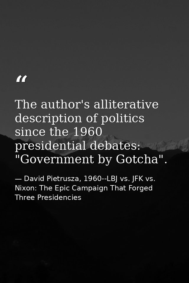 The author's alliterative description of politics since the 1960 presidential debates: "Government by Gotcha". — David Pietrusza, 1960--LBJ vs. JFK vs. Nixon: The Epic Campaign That Forged Three Presidencies