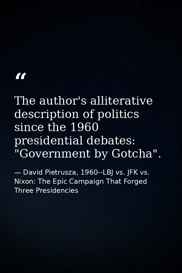 The author's alliterative description of politics since the 1960 presidential debates: "Government by Gotcha". — David Pietrusza, 1960--LBJ vs. JFK vs. Nixon: The Epic Campaign That Forged Three Presidencies