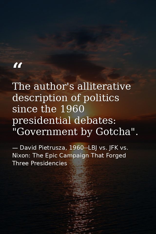 The author's alliterative description of politics since the 1960 presidential debates: "Government by Gotcha". — David Pietrusza, 1960--LBJ vs. JFK vs. Nixon: The Epic Campaign That Forged Three Presidencies