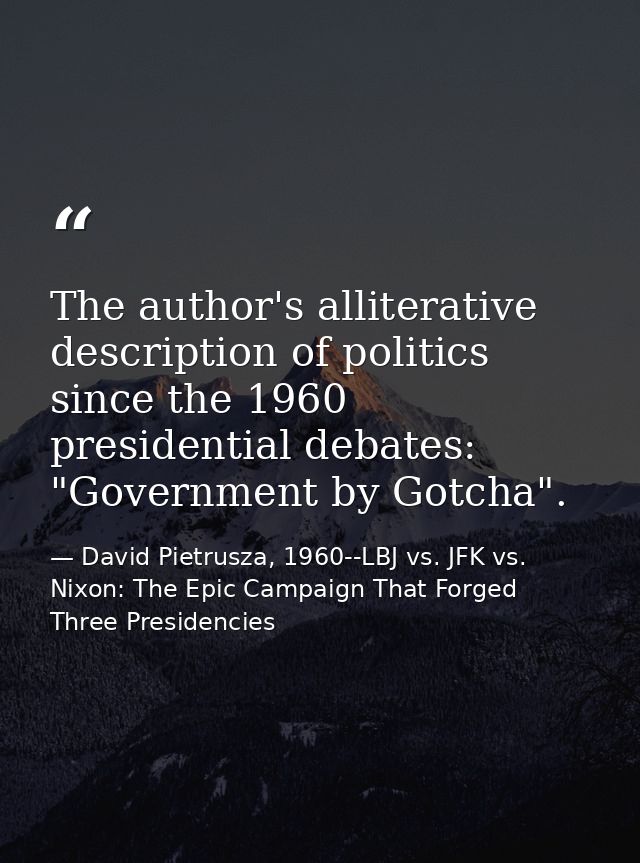 The author's alliterative description of politics since the 1960 presidential debates: "Government by Gotcha". — David Pietrusza, 1960--LBJ vs. JFK vs. Nixon: The Epic Campaign That Forged Three Presidencies