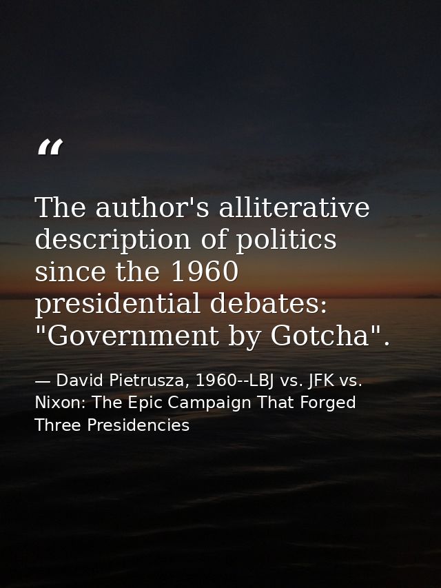 The author's alliterative description of politics since the 1960 presidential debates: "Government by Gotcha". — David Pietrusza, 1960--LBJ vs. JFK vs. Nixon: The Epic Campaign That Forged Three Presidencies