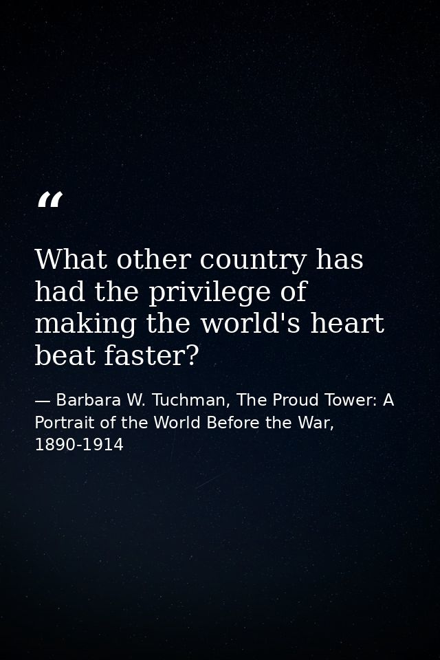 What other country has had the privilege of making the world's heart beat faster? — Barbara W. Tuchman, The Proud Tower: A Portrait of the World Before the War, 1890-1914