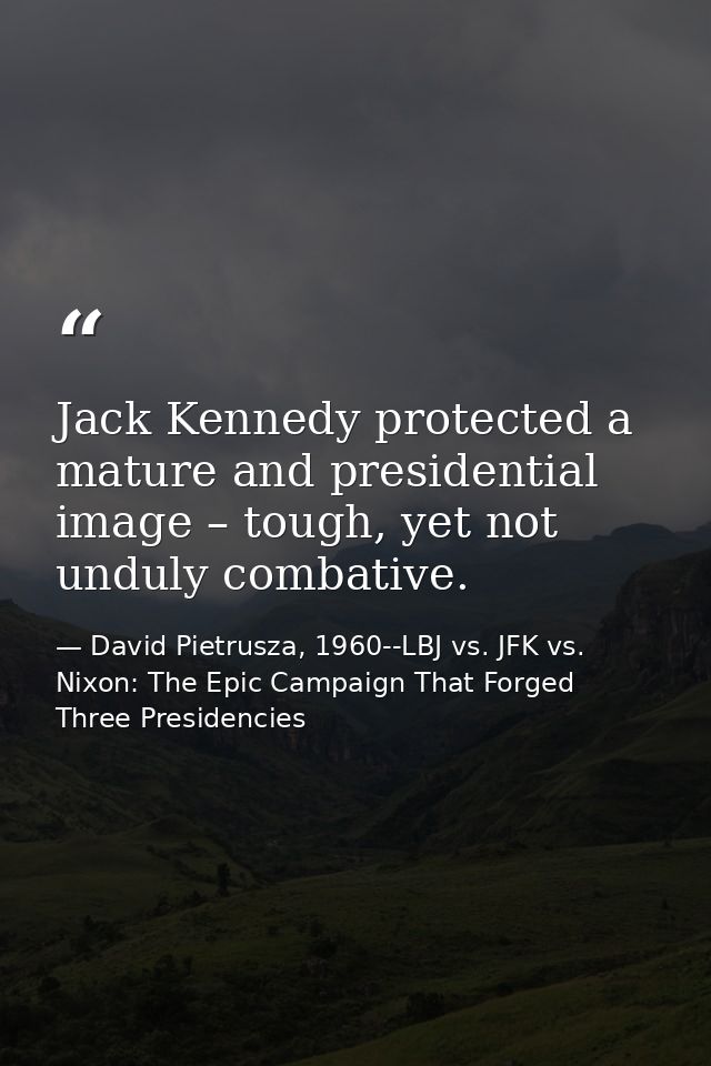 Jack Kennedy protected a mature and presidential image – tough, yet not unduly combative. — David Pietrusza, 1960--LBJ vs. JFK vs. Nixon: The Epic Campaign That Forged Three Presidencies
