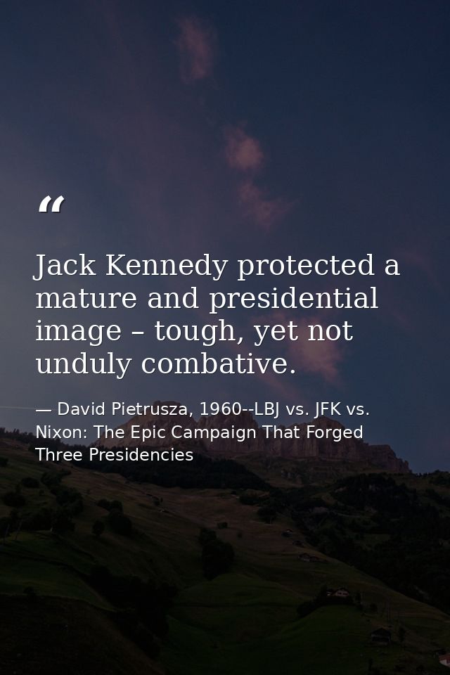 Jack Kennedy protected a mature and presidential image – tough, yet not unduly combative. — David Pietrusza, 1960--LBJ vs. JFK vs. Nixon: The Epic Campaign That Forged Three Presidencies