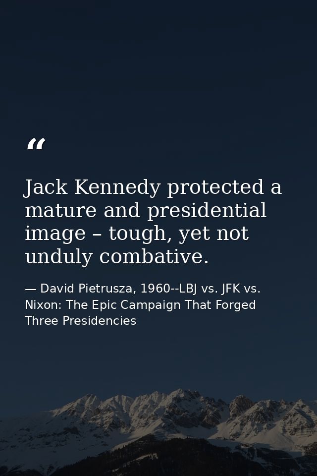 Jack Kennedy protected a mature and presidential image – tough, yet not unduly combative. — David Pietrusza, 1960--LBJ vs. JFK vs. Nixon: The Epic Campaign That Forged Three Presidencies