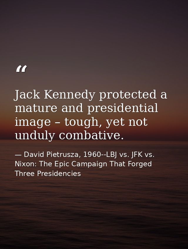 Jack Kennedy protected a mature and presidential image – tough, yet not unduly combative. — David Pietrusza, 1960--LBJ vs. JFK vs. Nixon: The Epic Campaign That Forged Three Presidencies