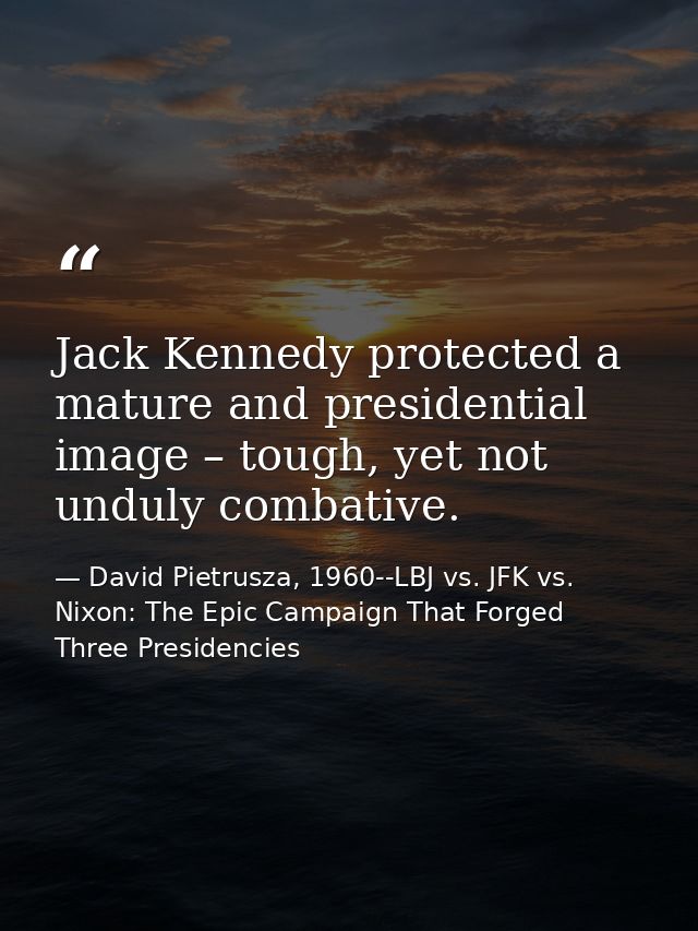 Jack Kennedy protected a mature and presidential image – tough, yet not unduly combative. — David Pietrusza, 1960--LBJ vs. JFK vs. Nixon: The Epic Campaign That Forged Three Presidencies