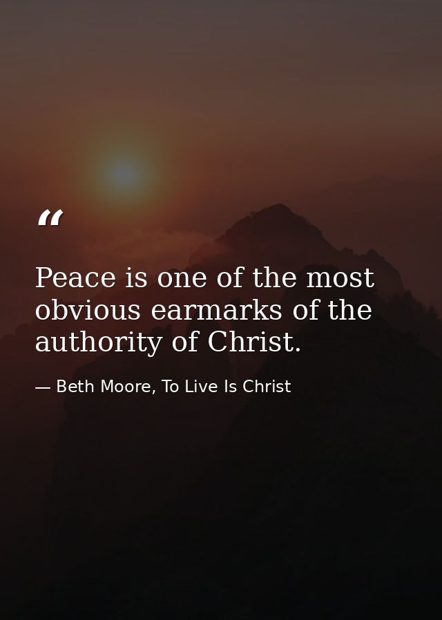 Peace is one of the most obvious earmarks of the authority of Christ. — Beth Moore, To Live Is Christ