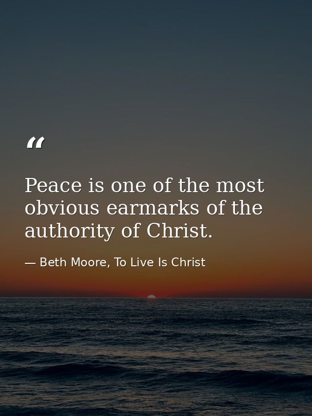 Peace is one of the most obvious earmarks of the authority of Christ. — Beth Moore, To Live Is Christ