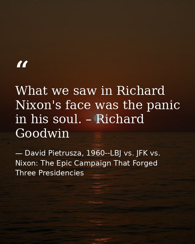 What we saw in Richard Nixon's face was the panic in his soul. – Richard Goodwin — David Pietrusza, 1960--LBJ vs. JFK vs. Nixon: The Epic Campaign That Forged Three Presidencies