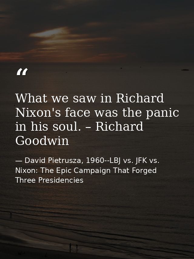 What we saw in Richard Nixon's face was the panic in his soul. – Richard Goodwin — David Pietrusza, 1960--LBJ vs. JFK vs. Nixon: The Epic Campaign That Forged Three Presidencies