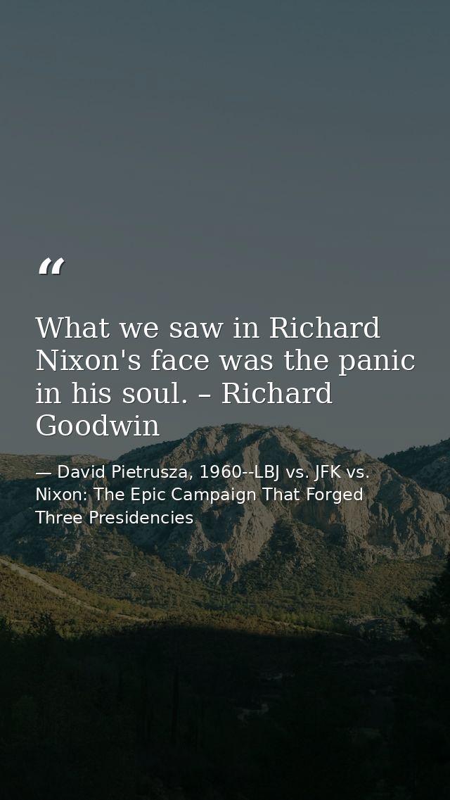 What we saw in Richard Nixon's face was the panic in his soul. – Richard Goodwin — David Pietrusza, 1960--LBJ vs. JFK vs. Nixon: The Epic Campaign That Forged Three Presidencies