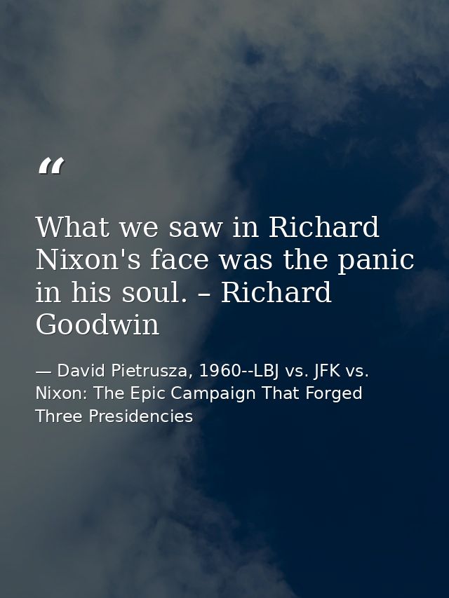 What we saw in Richard Nixon's face was the panic in his soul. – Richard Goodwin — David Pietrusza, 1960--LBJ vs. JFK vs. Nixon: The Epic Campaign That Forged Three Presidencies