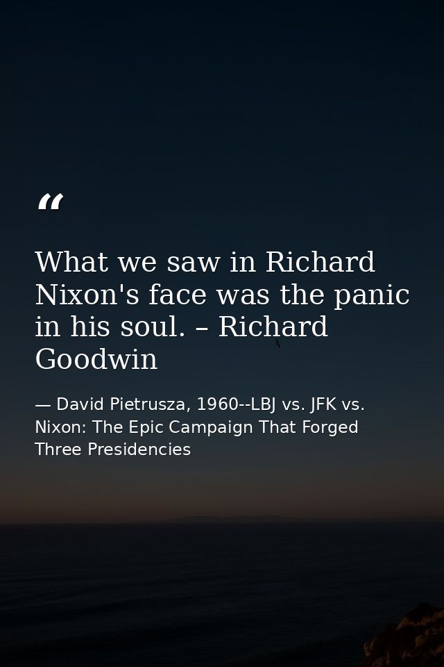 What we saw in Richard Nixon's face was the panic in his soul. – Richard Goodwin — David Pietrusza, 1960--LBJ vs. JFK vs. Nixon: The Epic Campaign That Forged Three Presidencies