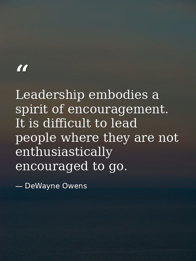 Leadership embodies a spirit of encouragement. It is difficult to lead people where they are not enthusiastically encour — DeWayne Owens