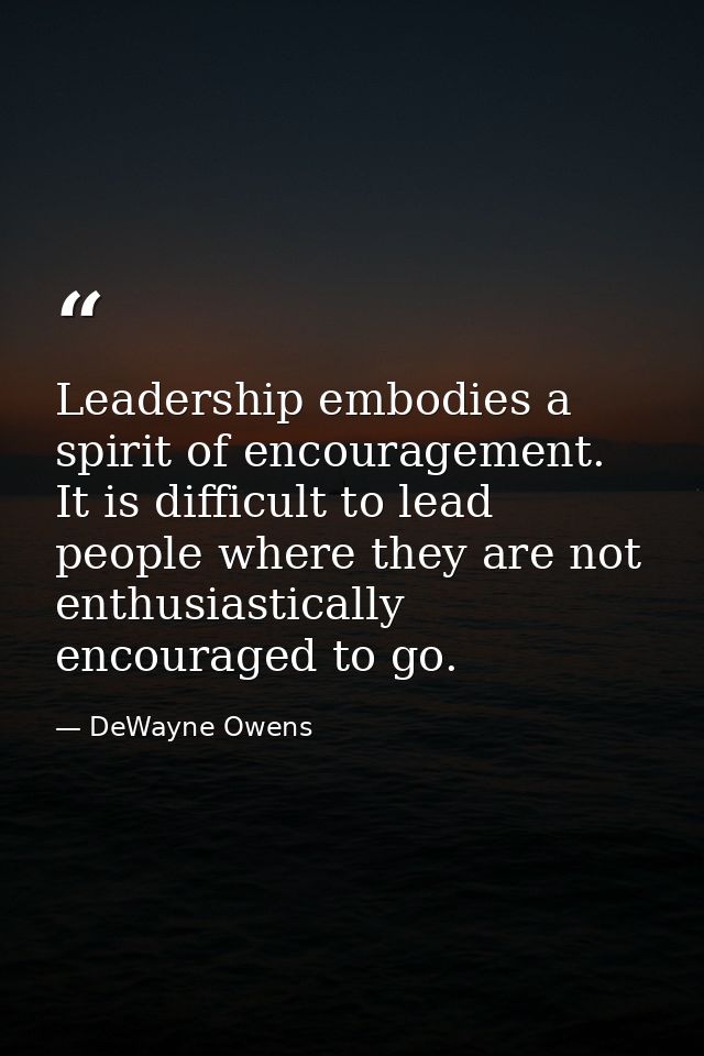 Leadership embodies a spirit of encouragement. It is difficult to lead people where they are not enthusiastically encour — DeWayne Owens