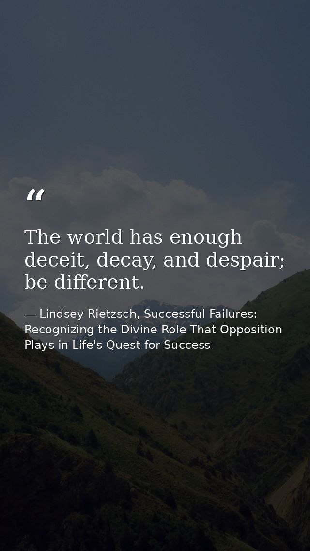 The world has enough deceit, decay, and despair; be different. — Lindsey Rietzsch, Successful Failures: Recognizing the Divine Role That Opposition Plays in Life's Quest for Success