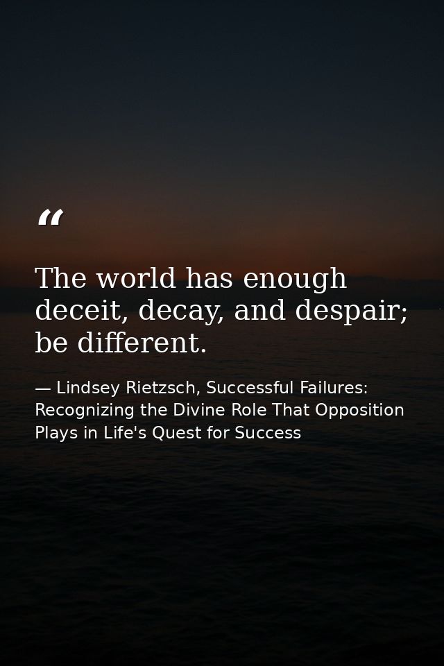 The world has enough deceit, decay, and despair; be different. — Lindsey Rietzsch, Successful Failures: Recognizing the Divine Role That Opposition Plays in Life's Quest for Success
