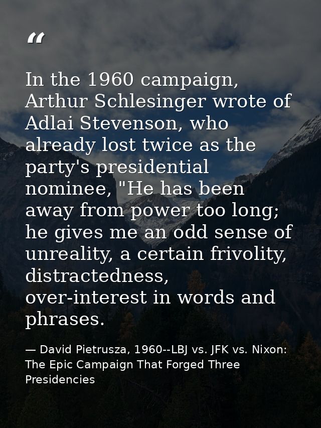In the 1960 campaign, Arthur Schlesinger wrote of Adlai Stevenson, who already lost twice as the party's presidential no — David Pietrusza, 1960--LBJ vs. JFK vs. Nixon: The Epic Campaign That Forged Three Presidencies