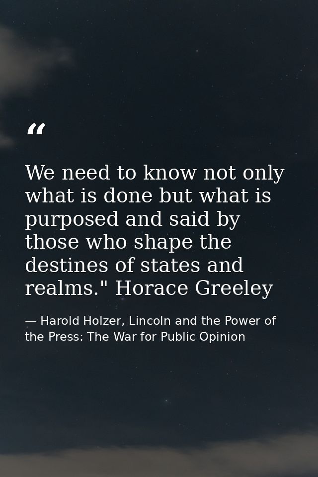 We need to know not only what is done but what is purposed and said by those who shape the destines of states and realms — Harold Holzer, Lincoln and the Power of the Press: The War for Public Opinion