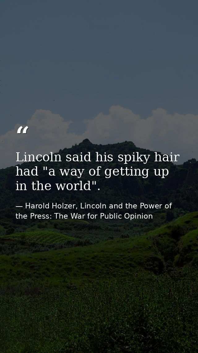 Lincoln said his spiky hair had "a way of getting up in the world". — Harold Holzer, Lincoln and the Power of the Press: The War for Public Opinion