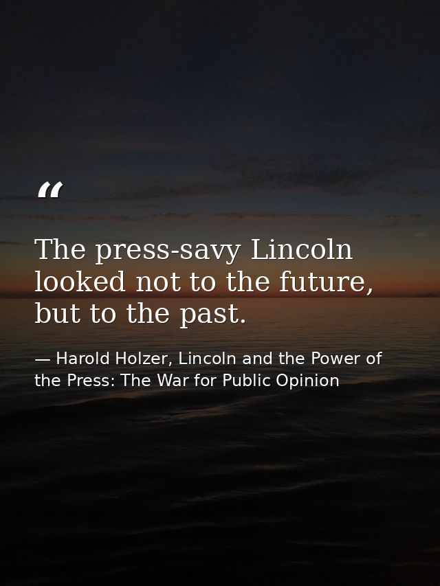 The press-savy Lincoln looked not to the future, but to the past. — Harold Holzer, Lincoln and the Power of the Press: The War for Public Opinion