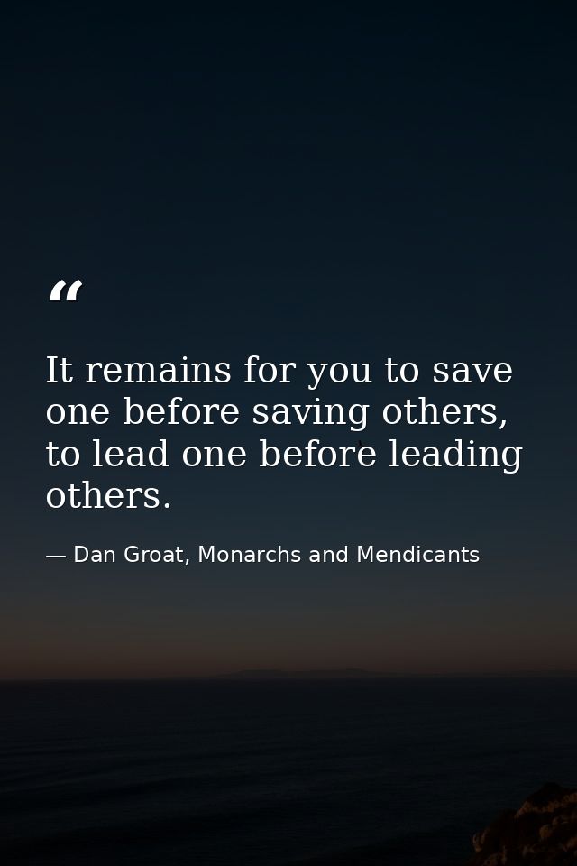 It remains for you to save one before saving others, to lead one before leading others. — Dan Groat, Monarchs and Mendicants